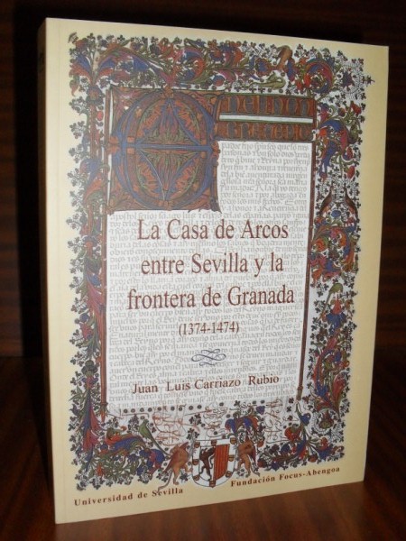 LA CASA DE ARCOS ENTRE SEVILLA Y LA FRONTERA DE GRANADA (1374-1474). Premio Focus-Abengoa 2001 a la mejor tesis doctoral sobre Sevilla